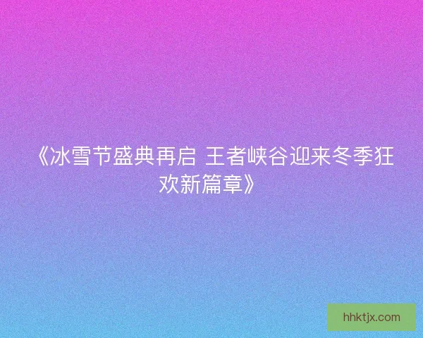 《冰雪节盛典再启 王者峡谷迎来冬季狂欢新篇章》