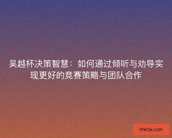 吴越杯决策智慧：如何通过倾听与劝导实现更好的竞赛策略与团队合作
