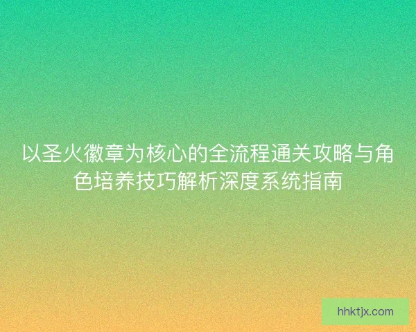 以圣火徽章为核心的全流程通关攻略与角色培养技巧解析深度系统指南