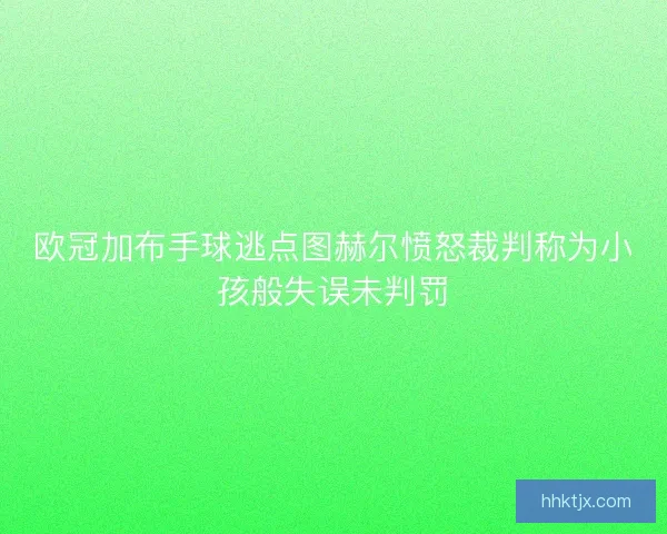 欧冠加布手球逃点图赫尔愤怒裁判称为小孩般失误未判罚