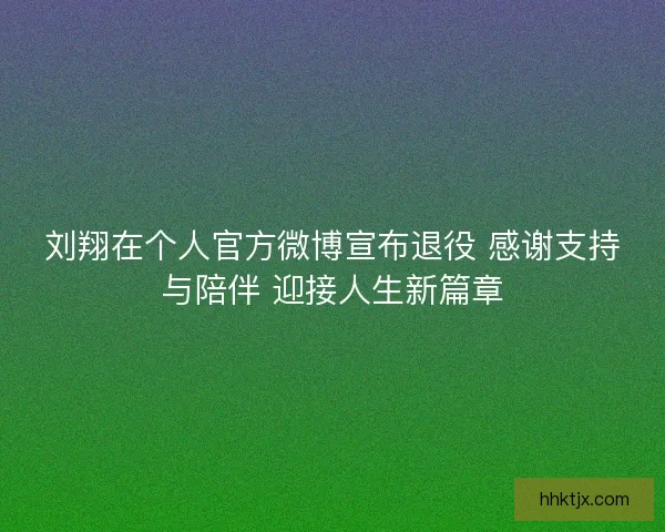 刘翔在个人官方微博宣布退役 感谢支持与陪伴 迎接人生新篇章