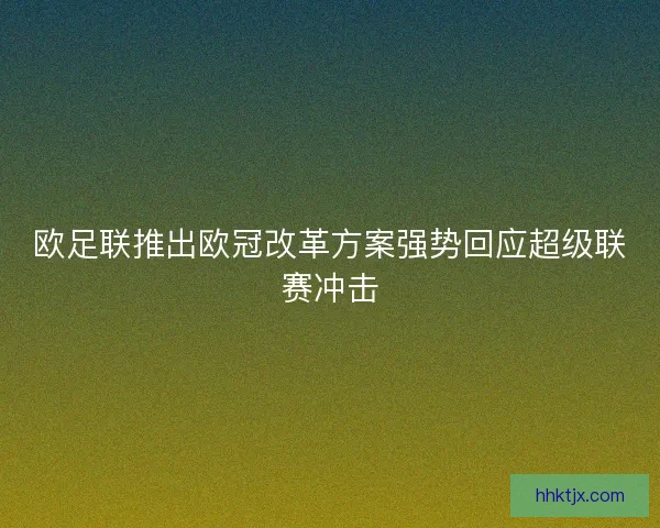 欧足联推出欧冠改革方案强势回应超级联赛冲击
