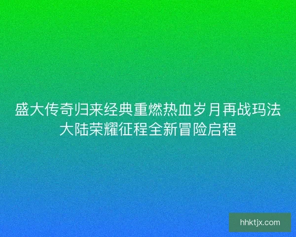 盛大传奇归来经典重燃热血岁月再战玛法大陆荣耀征程全新冒险启程