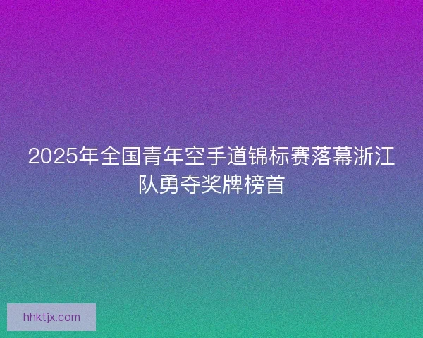 2025年全国青年空手道锦标赛落幕浙江队勇夺奖牌榜首