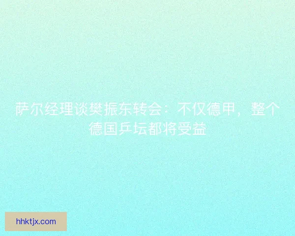 萨尔经理谈樊振东转会：不仅德甲，整个德国乒坛都将受益
