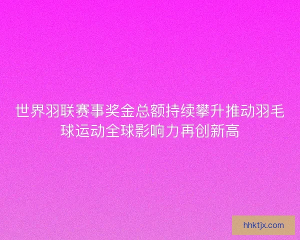 世界羽联赛事奖金总额持续攀升推动羽毛球运动全球影响力再创新高 世界羽联赛事奖金总额持续攀升推动羽毛球运动全球影响力再创新高
