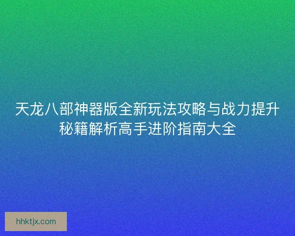 天龙八部神器版全新玩法攻略与战力提升秘籍解析高手进阶指南大全