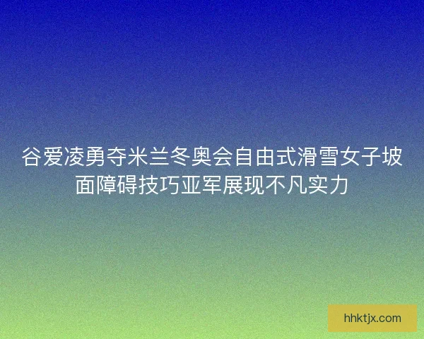 谷爱凌勇夺米兰冬奥会自由式滑雪女子坡面障碍技巧亚军展现不凡实力 谷爱凌勇夺米兰冬奥会自由式滑雪女子坡面障碍技巧亚军展现不凡实力