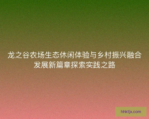 龙之谷农场生态休闲体验与乡村振兴融合发展新篇章探索实践之路 龙之谷农场生态休闲体验与乡村振兴融合发展新篇章探索实践之路