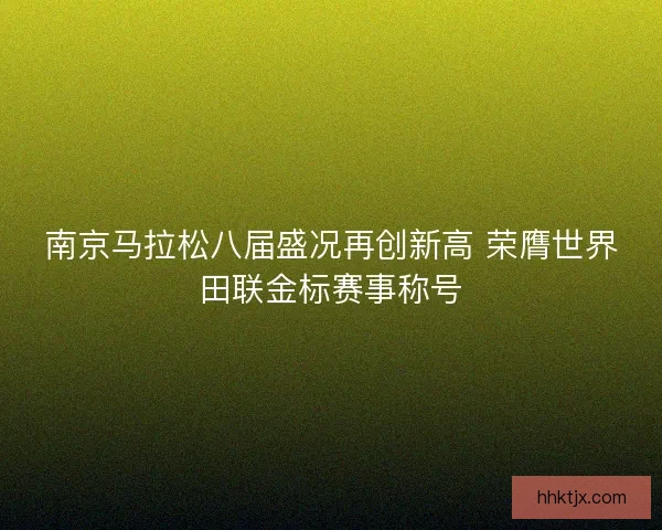 南京马拉松八届盛况再创新高 荣膺世界田联金标赛事称号 南京马拉松八届盛况再创新高 荣膺世界田联金标赛事称号