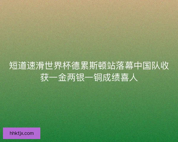 短道速滑世界杯德累斯顿站落幕中国队收获一金两银一铜成绩喜人 短道速滑世界杯德累斯顿站落幕中国队收获一金两银一铜成绩喜人