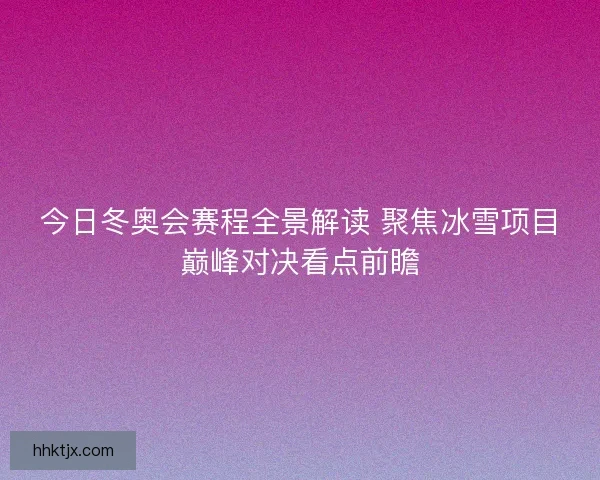 今日冬奥会赛程全景解读 聚焦冰雪项目巅峰对决看点前瞻 今日冬奥会赛程全景解读 聚焦冰雪项目巅峰对决看点前瞻