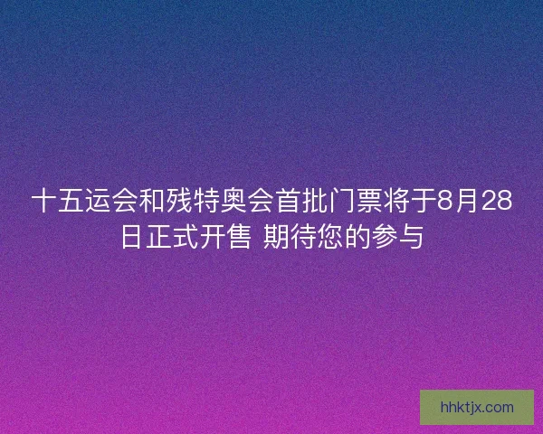 十五运会和残特奥会首批门票将于8月28日正式开售 期待您的参与 十五运会和残特奥会首批门票将于8月28日正式开售 期待您的参与