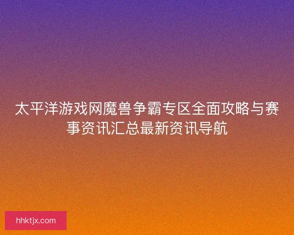 太平洋游戏网魔兽争霸专区全面攻略与赛事资讯汇总最新资讯导航 太平洋游戏网魔兽争霸专区全面攻略与赛事资讯汇总最新资讯导航
