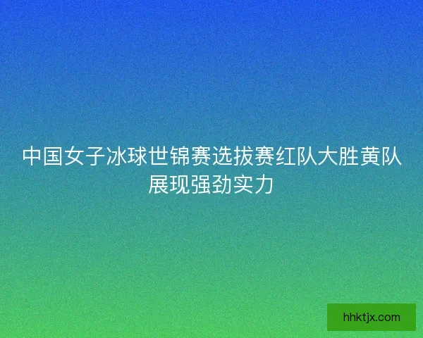 中国女子冰球世锦赛选拔赛红队大胜黄队展现强劲实力 中国女子冰球世锦赛选拔赛红队大胜黄队展现强劲实力