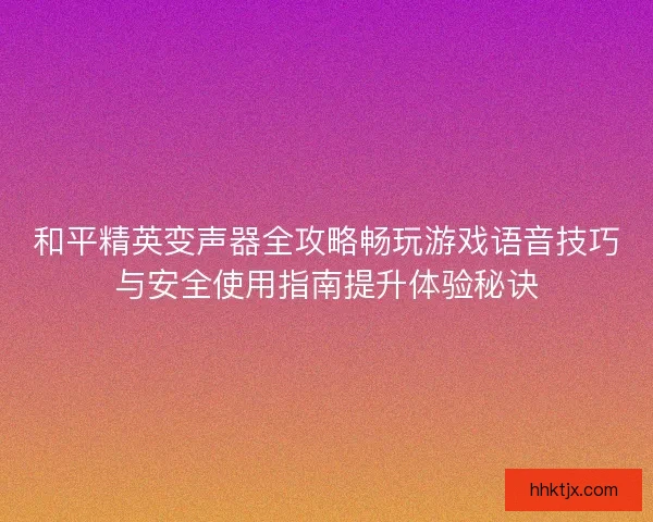 和平精英变声器全攻略畅玩游戏语音技巧与安全使用指南提升体验秘诀 和平精英变声器全攻略畅玩游戏语音技巧与安全使用指南提升体验秘诀