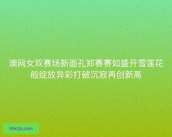 澳网女双赛场新面孔郑赛赛如盛开雪莲花般绽放异彩打破沉寂再创新高 澳网女双赛场新面孔郑赛赛如盛开雪莲花般绽放异彩打破沉寂再创新高