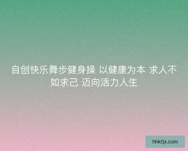 自创快乐舞步健身操 以健康为本 求人不如求己 迈向活力人生 自创快乐舞步健身操 以健康为本 求人不如求己 迈向活力人生
