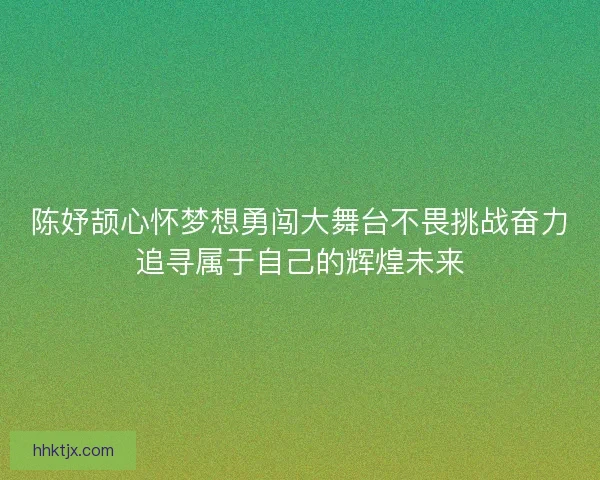 陈妤颉心怀梦想勇闯大舞台不畏挑战奋力追寻属于自己的辉煌未来 陈妤颉心怀梦想勇闯大舞台不畏挑战奋力追寻属于自己的辉煌未来