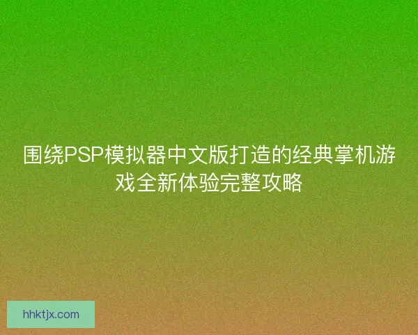 围绕PSP模拟器中文版打造的经典掌机游戏全新体验完整攻略 围绕PSP模拟器中文版打造的经典掌机游戏全新体验完整攻略